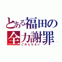 とある福田の全力謝罪（ごめんなさい）