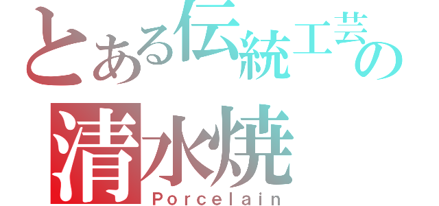 とある伝統工芸の清水焼（Ｐｏｒｃｅｌａｉｎ）