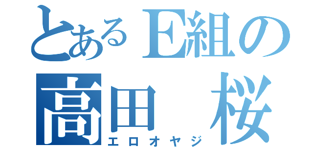 とあるＥ組の高田 桜輔（エロオヤジ）