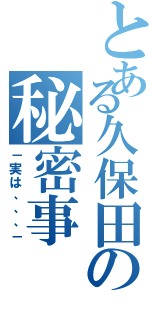 とある久保田の秘密事（－実は、、、－）