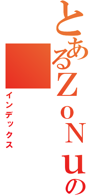 とあるＺｏＮｕ．の（インデックス）