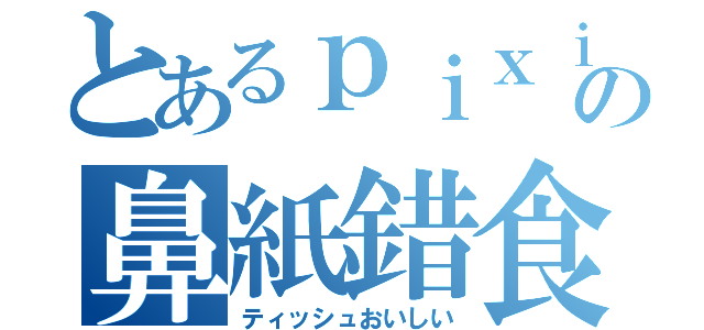 とあるｐｉｘｉｖの鼻紙錯食（ティッシュおいしい）