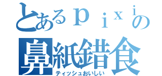 とあるｐｉｘｉｖの鼻紙錯食（ティッシュおいしい）