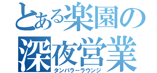 とある楽園の深夜営業（タンパラ－ラウンジ）