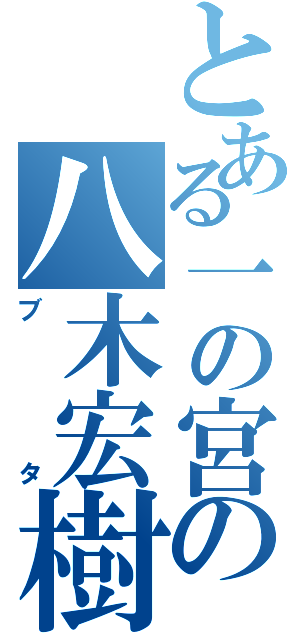 とある一の宮の八木宏樹（ブタ）