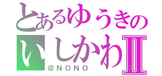 とあるゆうきのいしかわⅡ（＠ＮＯＮＯ ）