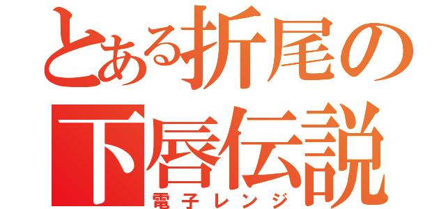 とある折尾の下唇伝説（電子レンジ）