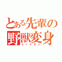 とある先輩の野獣変身（ミートガン）