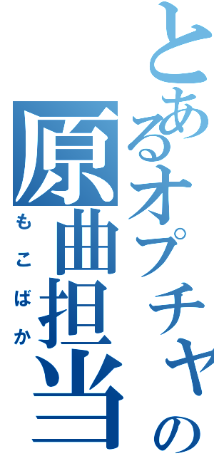 とあるオプチャの原曲担当（もこばか）