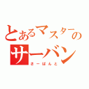 とあるマスターのサーバント（さーばんと）