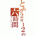 とある２０１２の六時間（インデックス）