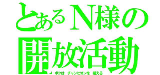 とあるＮ様の開放活動（ボクは チャンピオンを 超える）