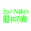 とあるＮ様の開放活動（ボクは チャンピオンを 超える）