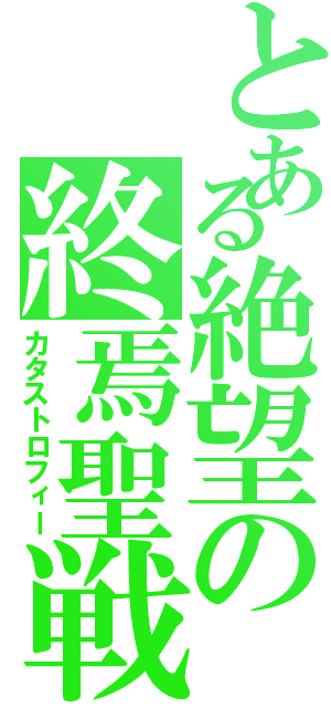 とある絶望の終焉聖戦（カタストロフィー）