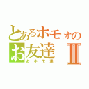 とあるホモォのお友達Ⅱ（おホモ達）