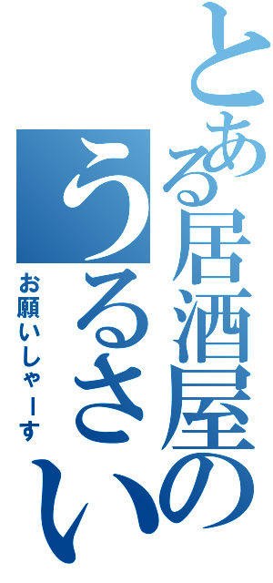 とある居酒屋のうるさい客（お願いしゃーす）