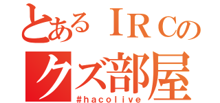 とあるＩＲＣのクズ部屋（＃ｈａｃｏｌｉｖｅ）