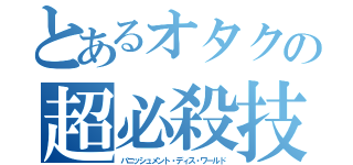 とあるオタクの超必殺技（バニッシュメント・ディス・ワールド）