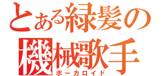 とある緑髪の機械歌手（ボーカロイド）