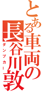 とある車両の長谷川敦（ダンプカー）