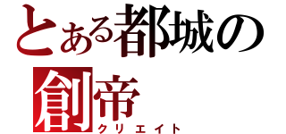 とある都城の創帝（クリエイト）