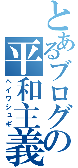 とあるブログの平和主義（ヘイワシュギ）