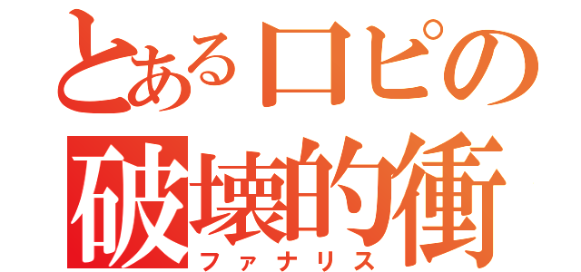 とある口ピの破壊的衝動（ファナリス）