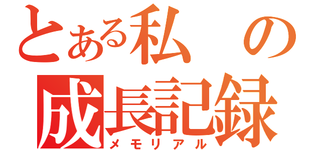 とある私の成長記録（メモリアル）