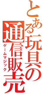 とある玩具の通信販売（ゲームマジック）