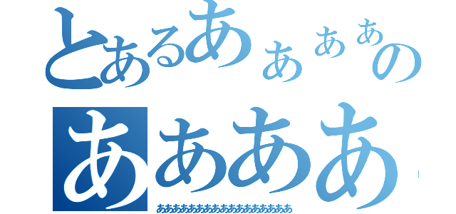 とあるあぁぁぁぁぁぁぁどのあああああああああああああああああああああああああ（あああああああああああああああああ）