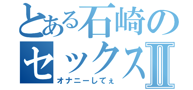 とある石崎のセックス日記Ⅱ（オナニーしてぇ）