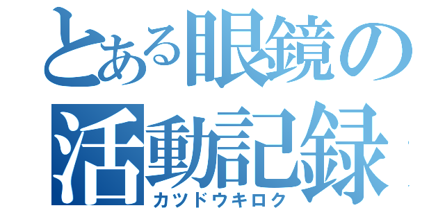 とある眼鏡の活動記録（カツドウキロク）