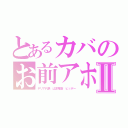 とあるカバのお前アホ？Ⅱ（デリア代表　山本竜世　ヒッポー）