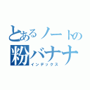 とあるノートの粉バナナ（インデックス）