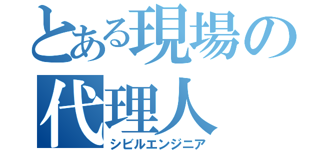 とある現場の代理人（シビルエンジニア）