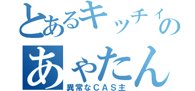 とあるキッチィのあゃたん（異常なＣＡＳ主）