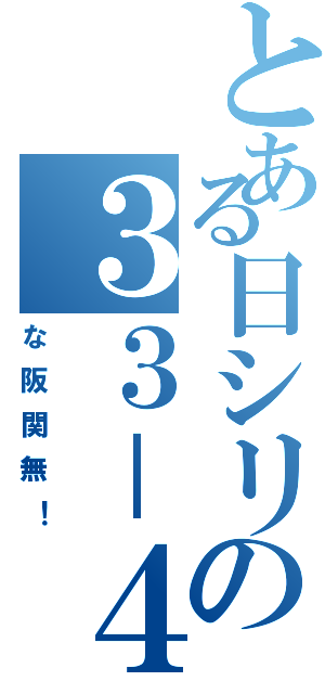 とある日シリの３３－４（な阪関無！）