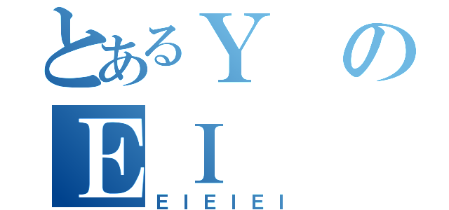 とあるＹのＥＩ（ＥＩＥＩＥＩ）