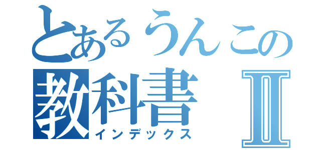 とあるうんこの教科書Ⅱ（インデックス）