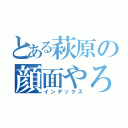 とある萩原の顔面やろう（インデックス）