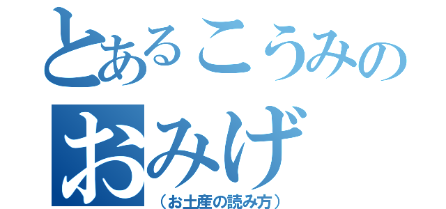 とあるこうみのおみげ（（お土産の読み方））