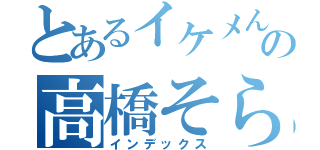 とあるイケメんでの高橋そらと（インデックス）