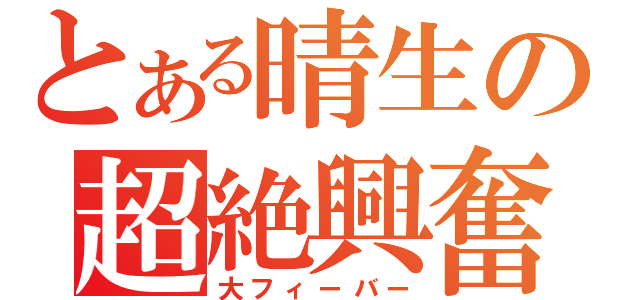 とある晴生の超絶興奮（大フィーバー）