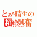 とある晴生の超絶興奮（大フィーバー）