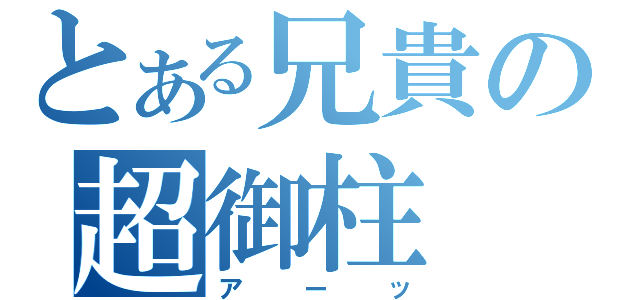 とある兄貴の超御柱（アーッ）