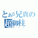 とある兄貴の超御柱（アーッ）