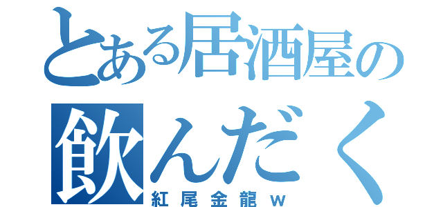 とある居酒屋の飲んだくれ（紅尾金龍ｗ）