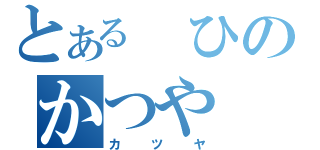 とある　ひのかつや（カツヤ）