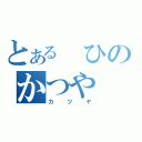 とある　ひのかつや（カツヤ）