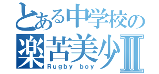 とある中学校の楽苦美少年Ⅱ（Ｒｕｇｂｙ ｂｏｙ）